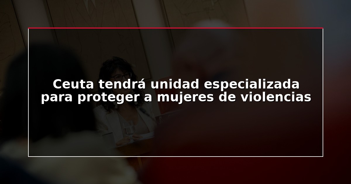 Ceuta tendrá unidad especializada para proteger a mujeres de violencias