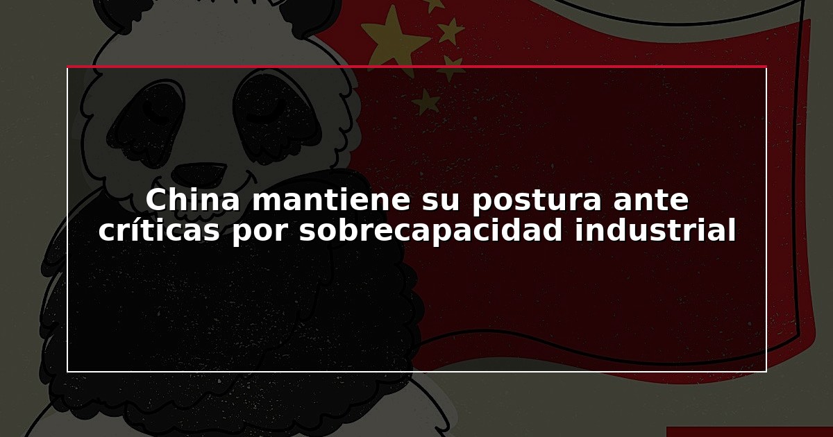 China mantiene su postura ante críticas por sobrecapacidad industrial