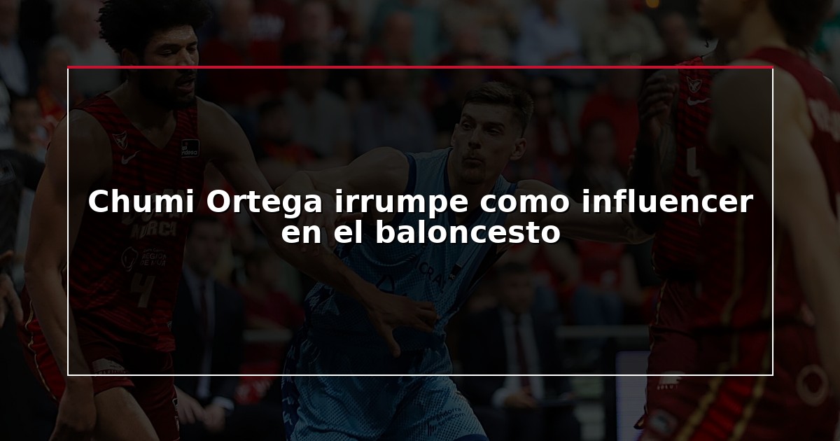 Chumi Ortega irrumpe como influencer en el baloncesto