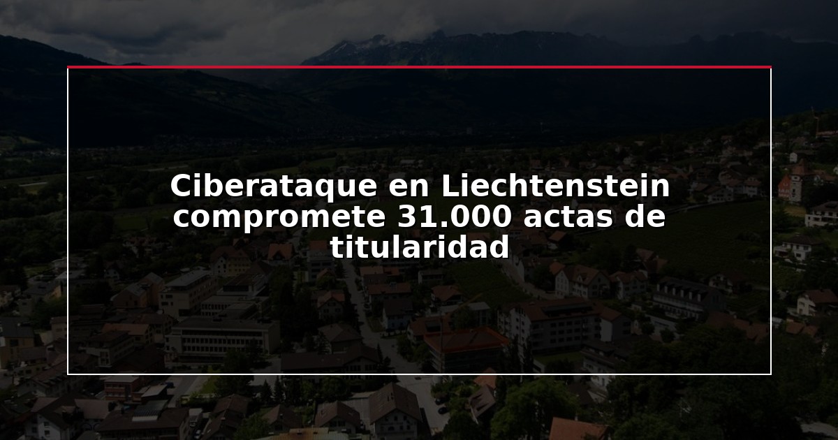 Ciberataque en Liechtenstein compromete 31.000 actas de titularidad