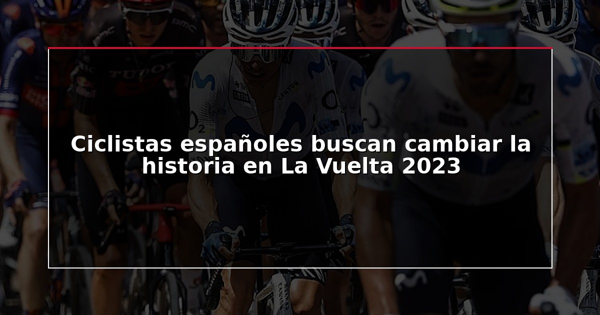 Ciclistas españoles buscan cambiar la historia en La Vuelta 2023