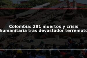 Colombia: 281 muertos y crisis humanitaria tras devastador terremoto