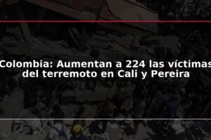 Colombia: Aumentan a 224 las víctimas del terremoto en Cali y Pereira