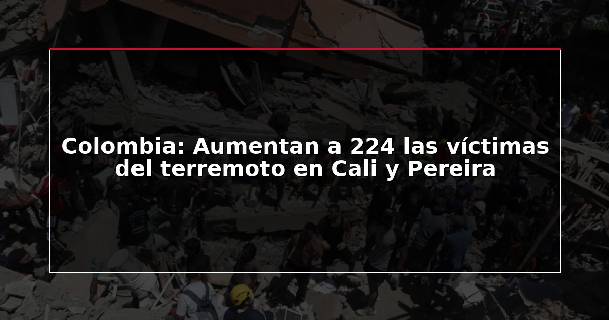 Colombia: Aumentan a 224 las víctimas del terremoto en Cali y Pereira