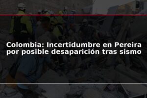 Colombia: Incertidumbre en Pereira por posible desaparición tras sismo