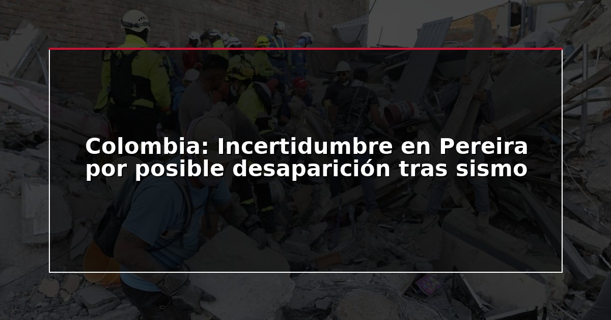 Colombia: Incertidumbre en Pereira por posible desaparición tras sismo