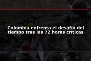 Colombia enfrenta el desafío del tiempo tras las 72 horas críticas
