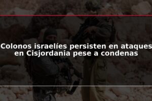 Colonos israelíes persisten en ataques en Cisjordania pese a condenas