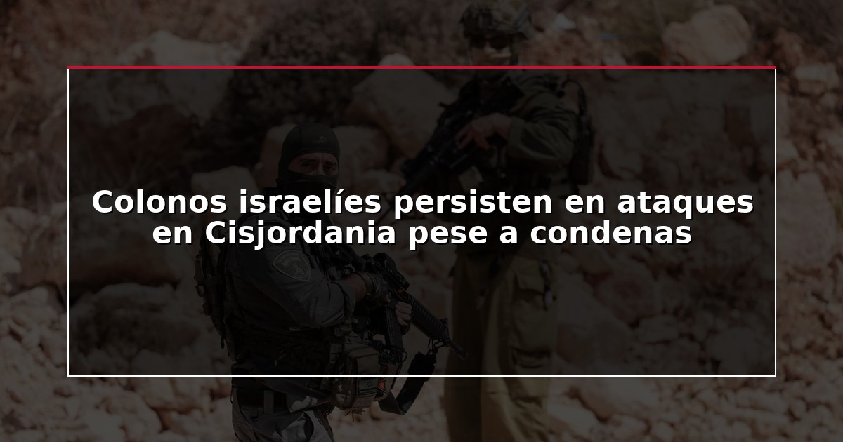Colonos israelíes persisten en ataques en Cisjordania pese a condenas