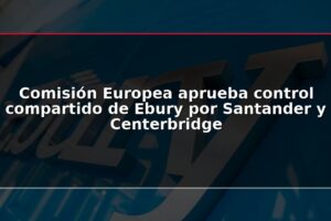 Comisión Europea aprueba control compartido de Ebury por Santander y Centerbridge