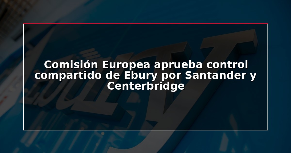 Comisión Europea aprueba control compartido de Ebury por Santander y Centerbridge