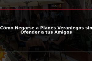 Cómo Negarse a Planes Veraniegos sin Ofender a tus Amigos