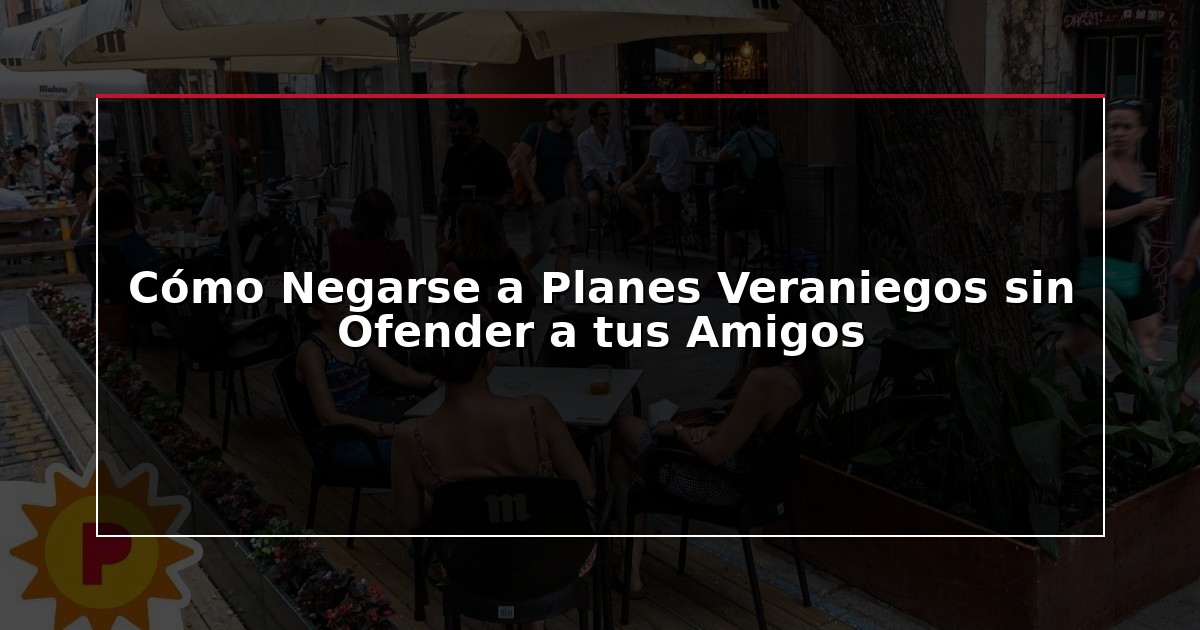 Cómo Negarse a Planes Veraniegos sin Ofender a tus Amigos