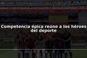 Competencia épica reúne a los héroes del deporte