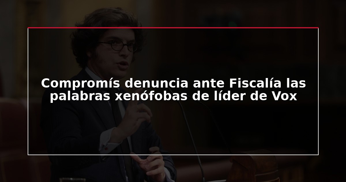 Compromís denuncia ante Fiscalía las palabras xenófobas de líder de Vox