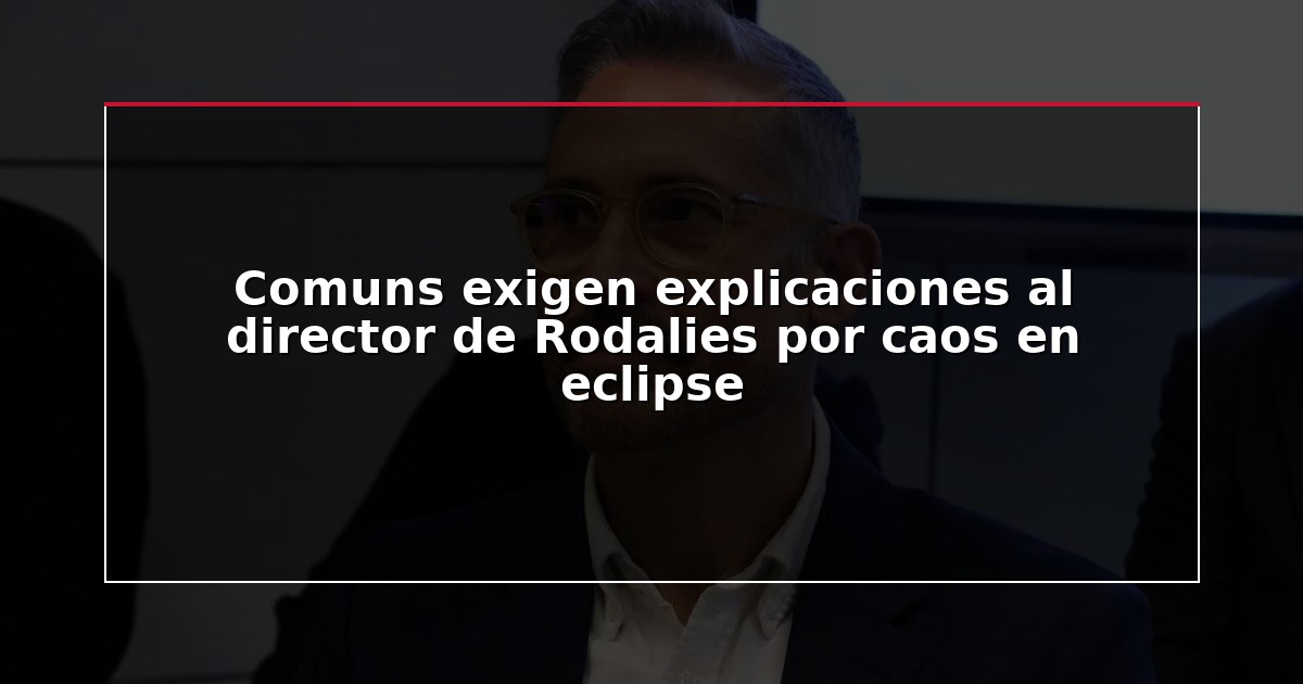 Comuns exigen explicaciones al director de Rodalies por caos en eclipse