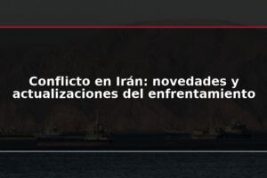 Conflicto en Irán: novedades y actualizaciones del enfrentamiento