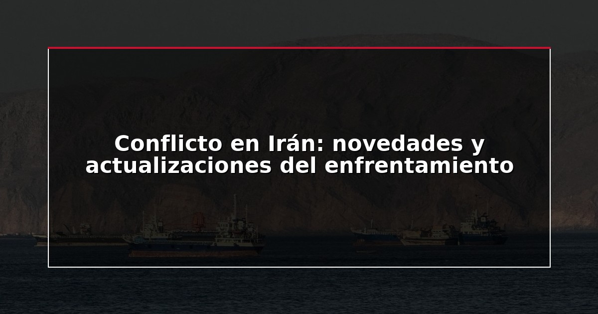 Conflicto en Irán: novedades y actualizaciones del enfrentamiento