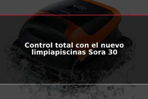 Control total con el nuevo limpiapiscinas Sora 30