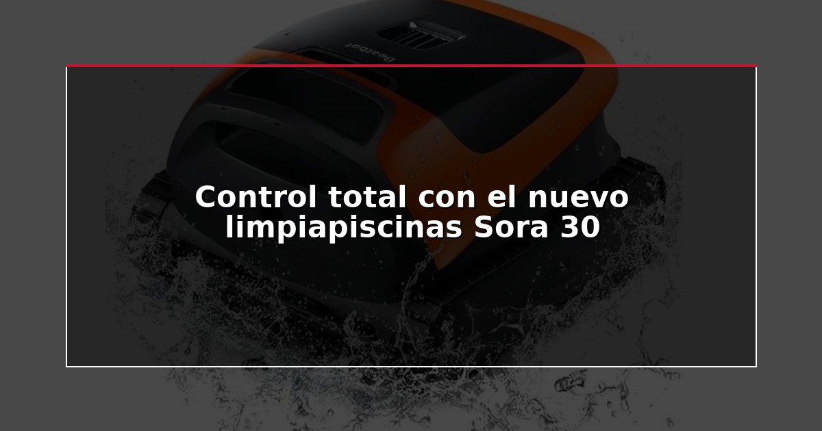 Control total con el nuevo limpiapiscinas Sora 30