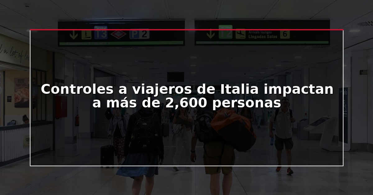 Controles a viajeros de Italia impactan a más de 2,600 personas