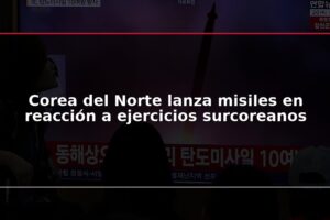 Corea del Norte lanza misiles en reacción a ejercicios surcoreanos