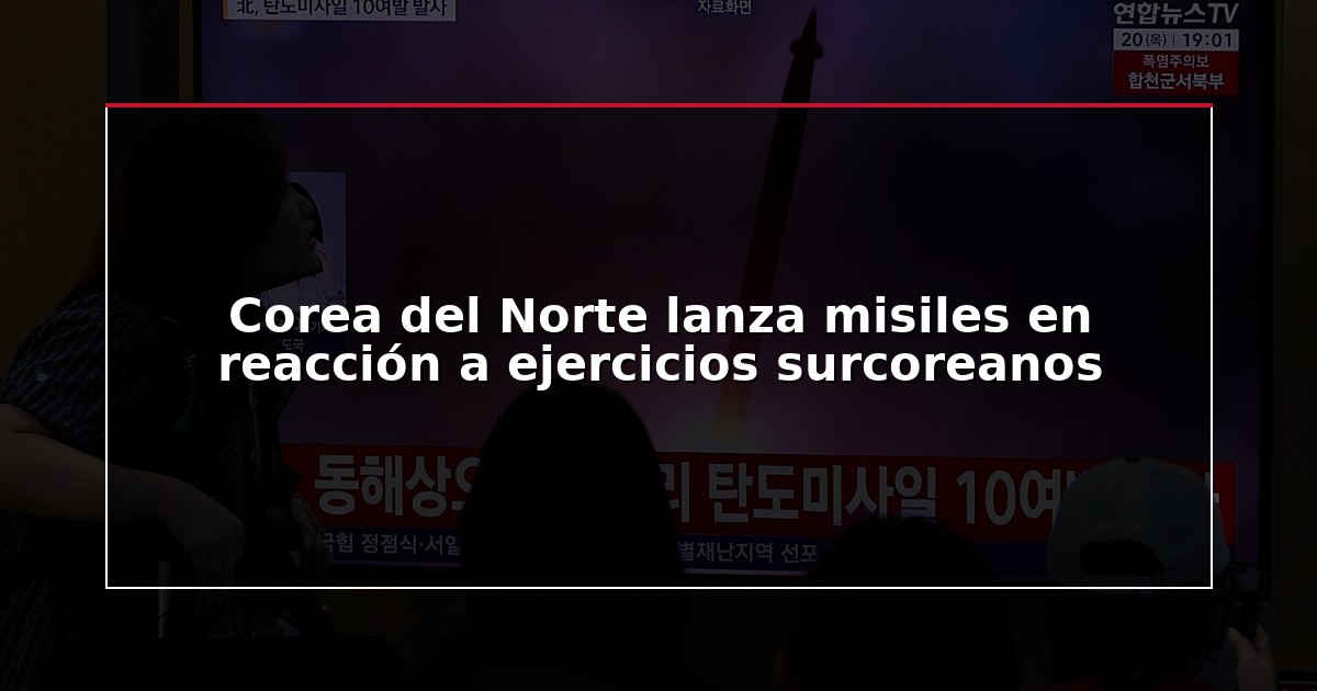 Corea del Norte lanza misiles en reacción a ejercicios surcoreanos