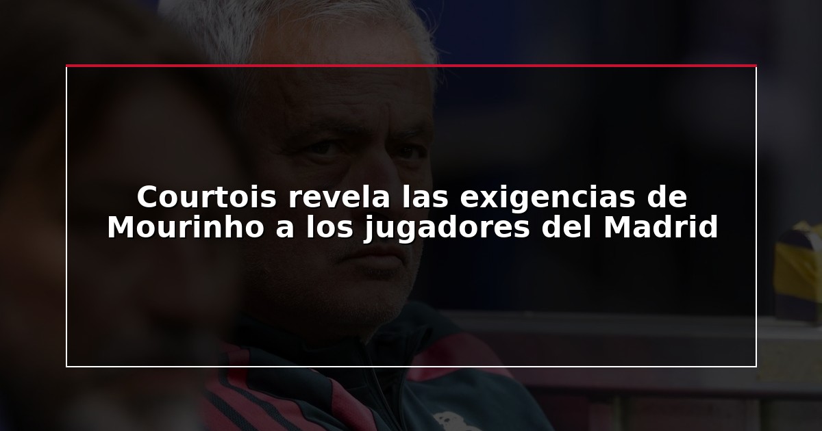 Courtois revela las exigencias de Mourinho a los jugadores del Madrid