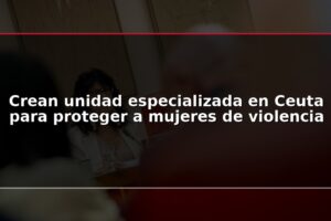 Crean unidad especializada en Ceuta para proteger a mujeres de violencia