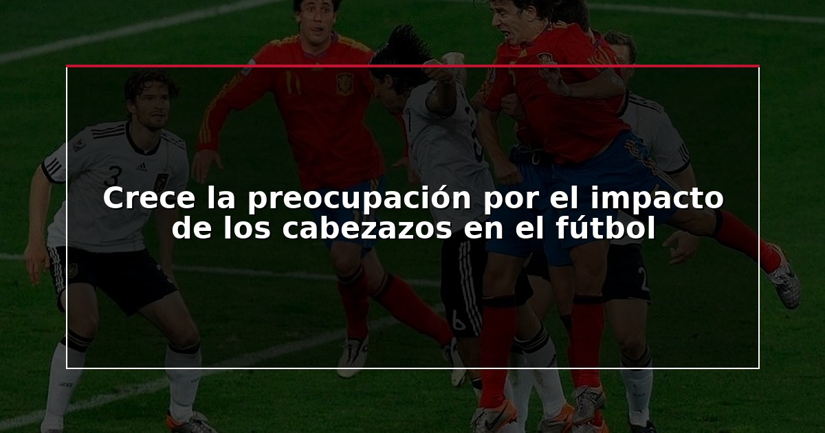 Crece la preocupación por el impacto de los cabezazos en el fútbol