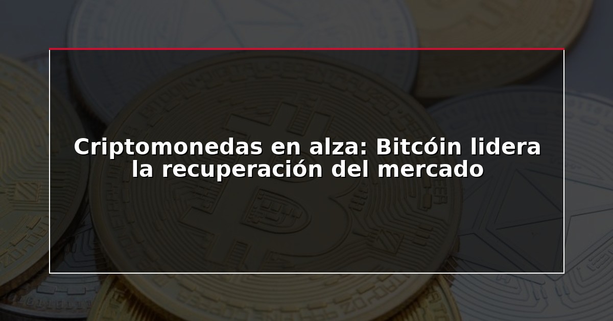 Criptomonedas en alza: Bitcóin lidera la recuperación del mercado