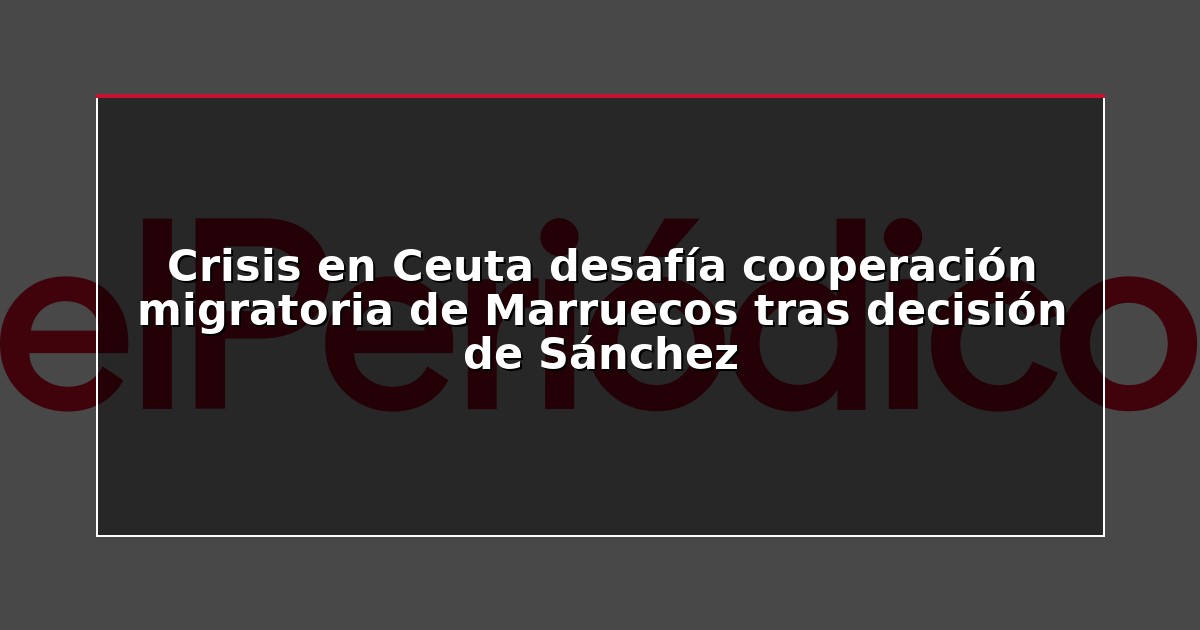 Crisis en Ceuta desafía cooperación migratoria de Marruecos tras decisión de Sánchez