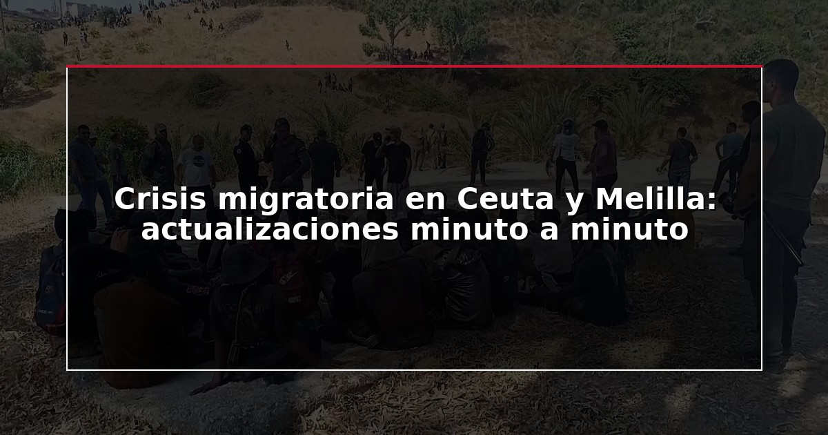 Crisis migratoria en Ceuta y Melilla: actualizaciones minuto a minuto