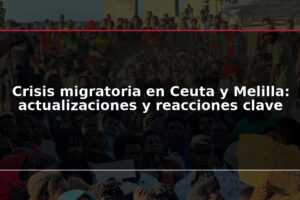 Crisis migratoria en Ceuta y Melilla: actualizaciones y reacciones clave
