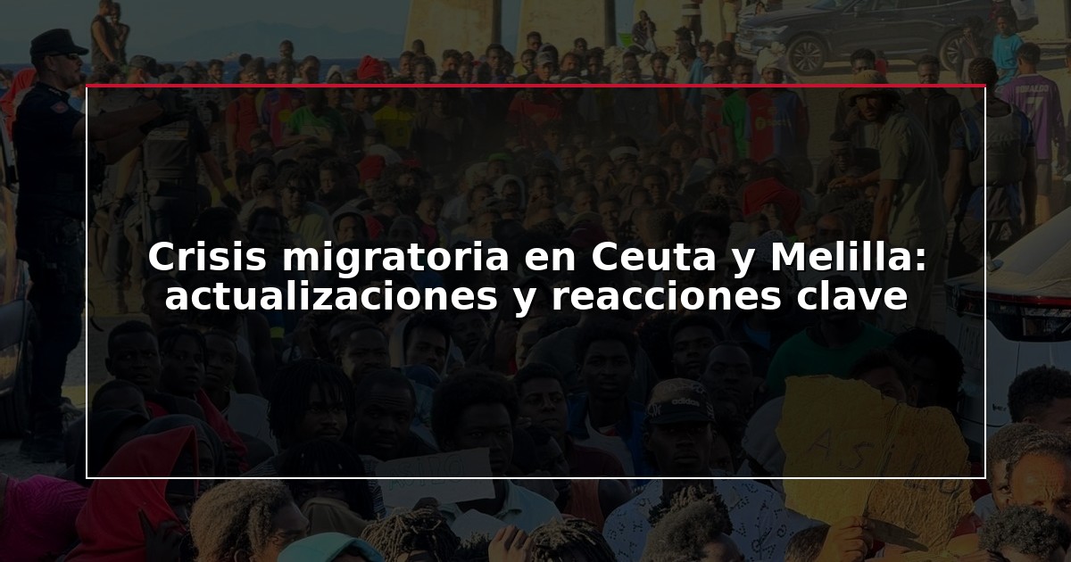 Crisis migratoria en Ceuta y Melilla: actualizaciones y reacciones clave