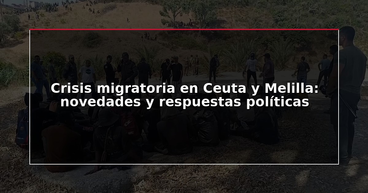 Crisis migratoria en Ceuta y Melilla: novedades y respuestas políticas
