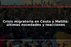 Crisis migratoria en Ceuta y Melilla: últimas novedades y reacciones