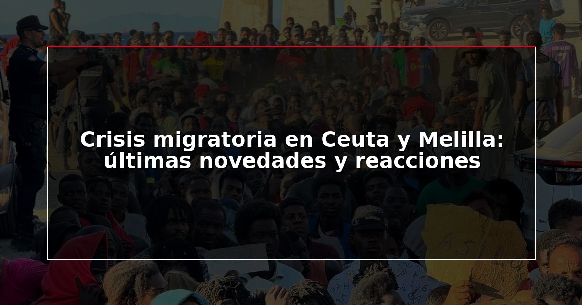 Crisis migratoria en Ceuta y Melilla: últimas novedades y reacciones
