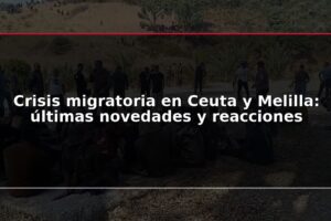 Crisis migratoria en Ceuta y Melilla: últimas novedades y reacciones