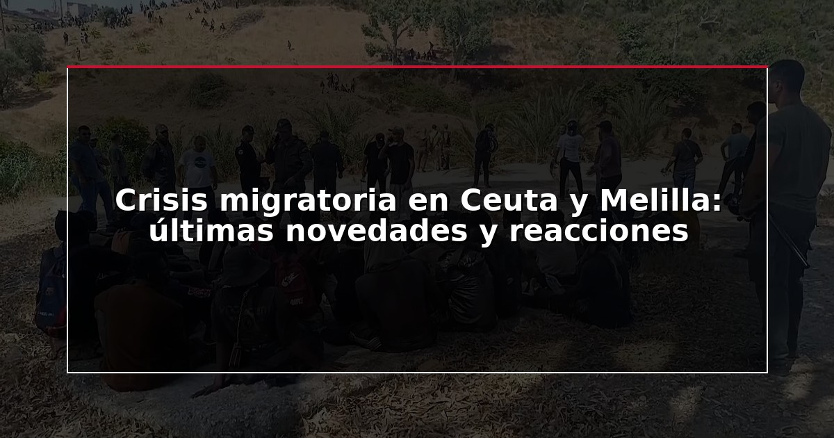 Crisis migratoria en Ceuta y Melilla: últimas novedades y reacciones