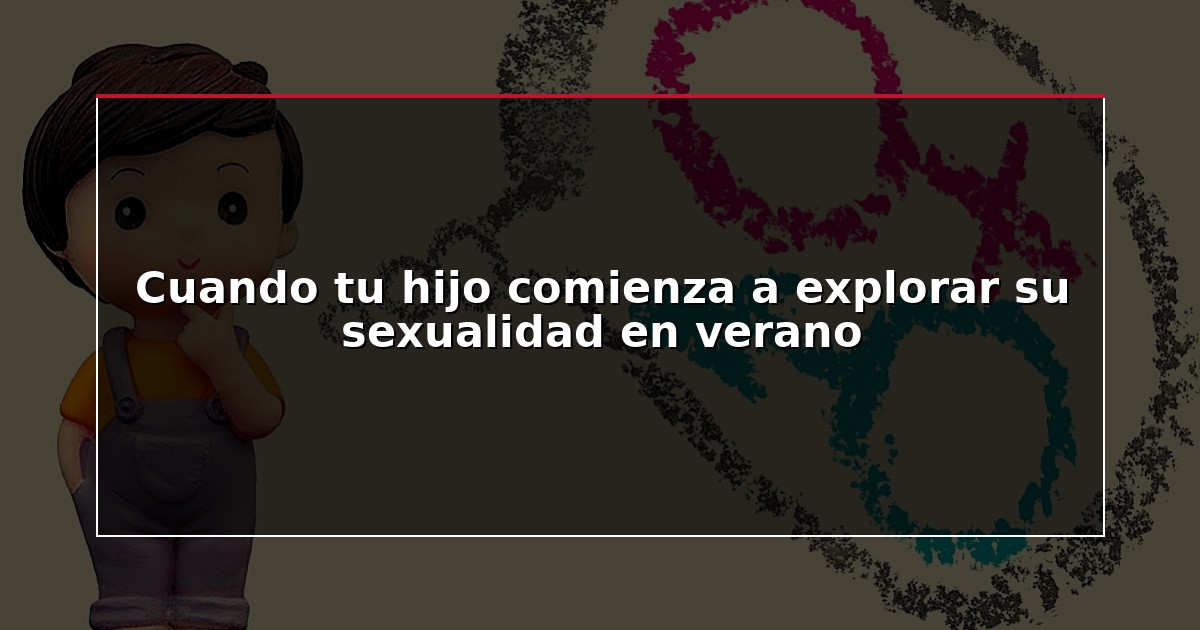 Cuando tu hijo comienza a explorar su sexualidad en verano