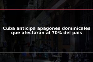 Cuba anticipa apagones dominicales que afectarán al 70% del país