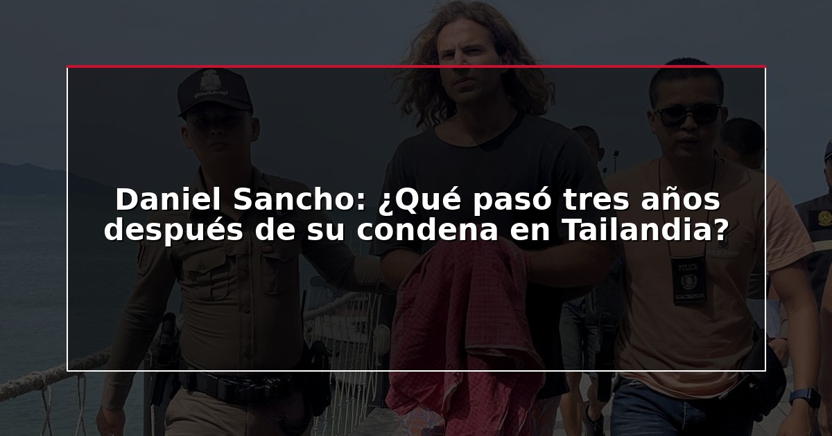 Daniel Sancho: ¿Qué pasó tres años después de su condena en Tailandia?