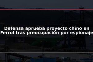 Defensa aprueba proyecto chino en Ferrol tras preocupación por espionaje