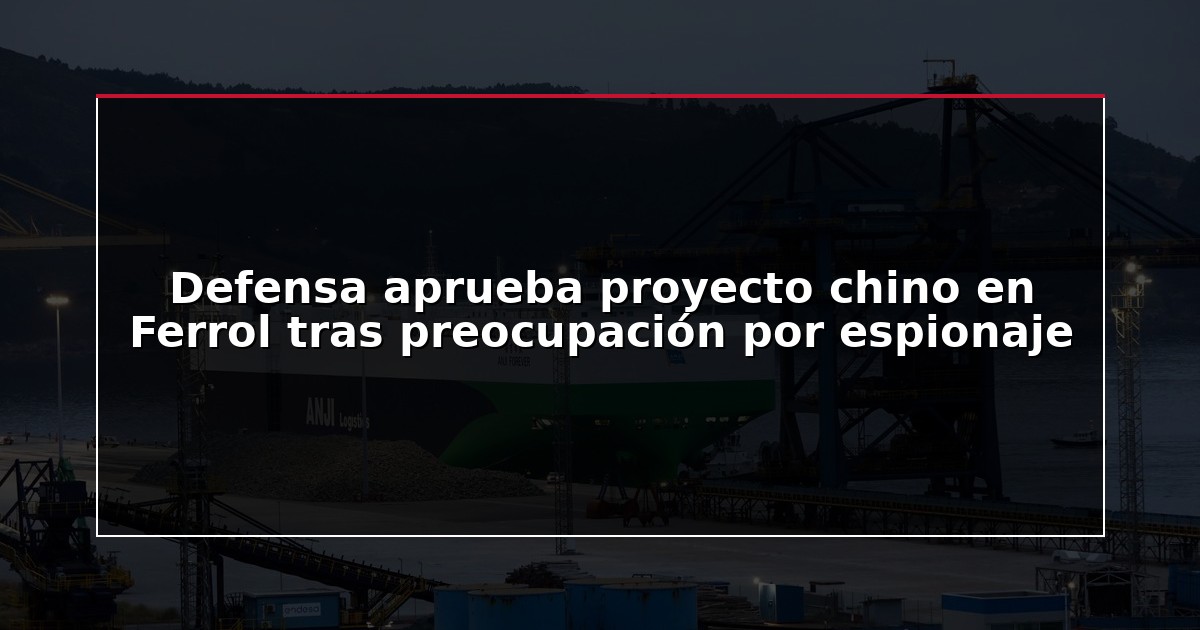 Defensa aprueba proyecto chino en Ferrol tras preocupación por espionaje