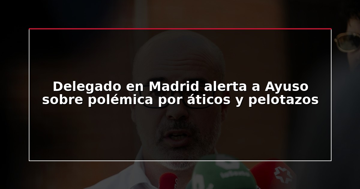 Delegado en Madrid alerta a Ayuso sobre polémica por áticos y pelotazos