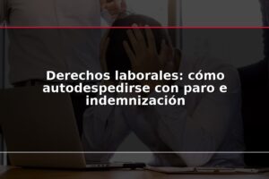 Derechos laborales: cómo autodespedirse con paro e indemnización