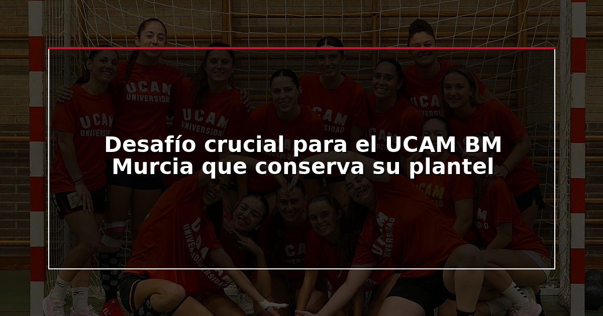 Desafío crucial para el UCAM BM Murcia que conserva su plantel