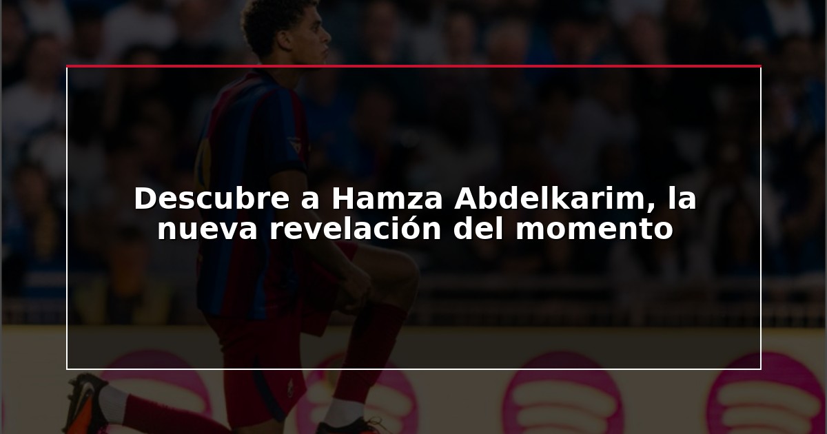 Descubre a Hamza Abdelkarim, la nueva revelación del momento