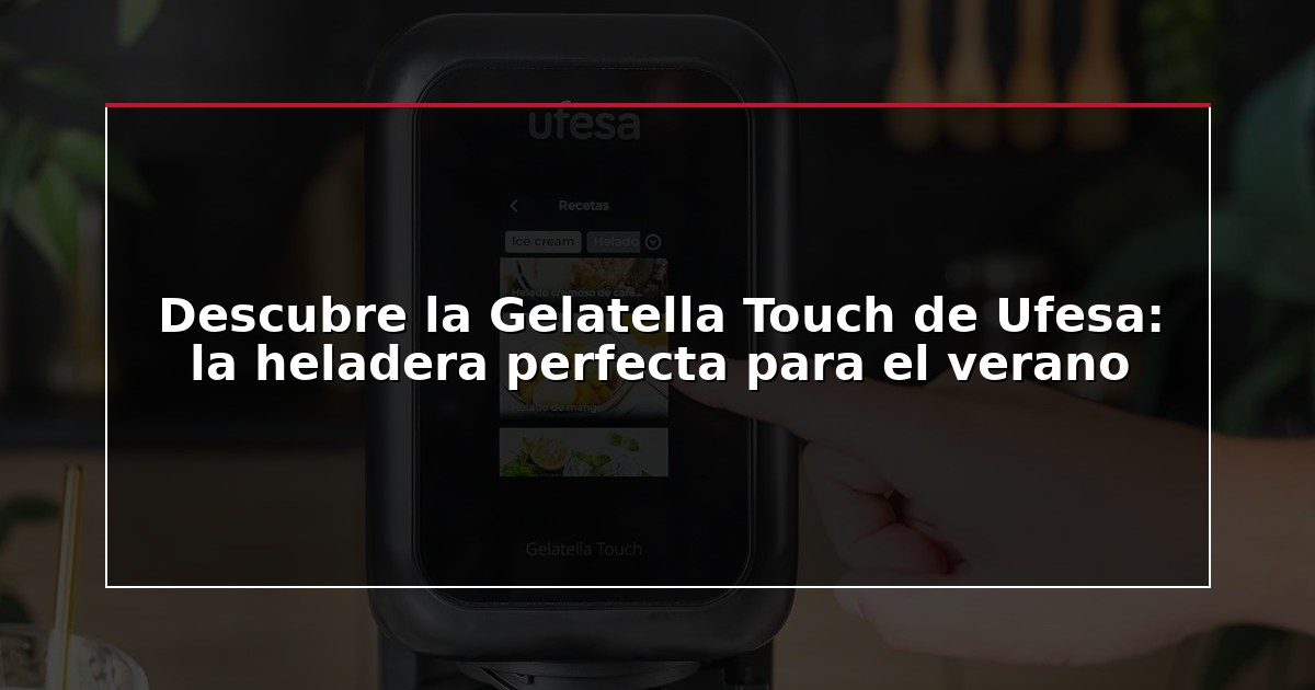 Descubre la Gelatella Touch de Ufesa: la heladera perfecta para el verano